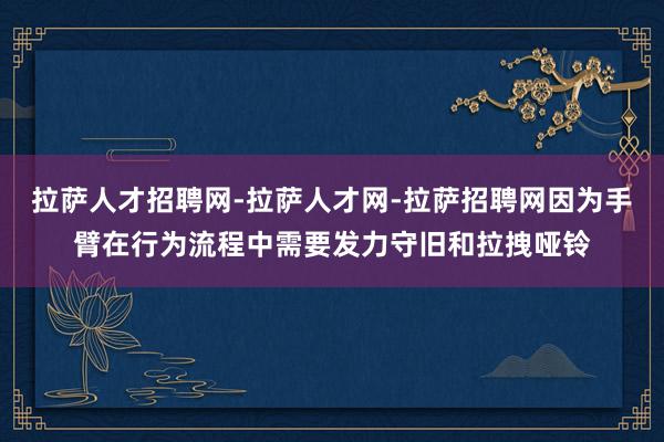 拉萨人才招聘网-拉萨人才网-拉萨招聘网因为手臂在行为流程中需要发力守旧和拉拽哑铃