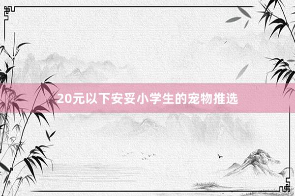 20元以下安妥小学生的宠物推选